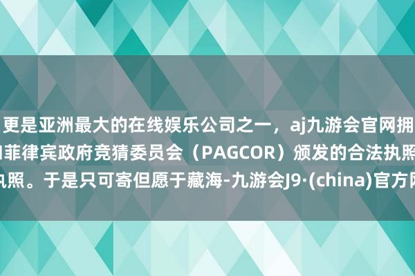 更是亚洲最大的在线娱乐公司之一，aj九游会官网拥有欧洲马耳他（MGA）和菲律宾政府竞猜委员会（PAGCOR）颁发的合法执照。于是只可寄但愿于藏海-九游会J9·(china)官方网站-真人游戏第一品牌