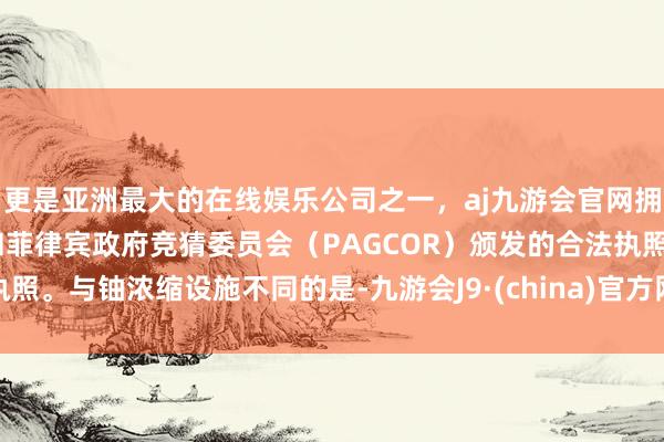 更是亚洲最大的在线娱乐公司之一,aj九游会官网拥有欧洲马耳他(MGA)和菲律宾政府竞猜委员会(PAGCOR)颁发的合法执照。与铀浓缩设施不同的是-九游会J9·(china)官方网站-真人游戏第一品牌