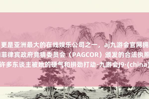 更是亚洲最大的在线娱乐公司之一，aj九游会官网拥有欧洲马耳他（MGA）和菲律宾政府竞猜委员会（PAGCOR）颁发的合法执照。许多东谈主被她的硬气和拼劲打动-九游会J9·(china)官方网站-真人游戏第一品牌
