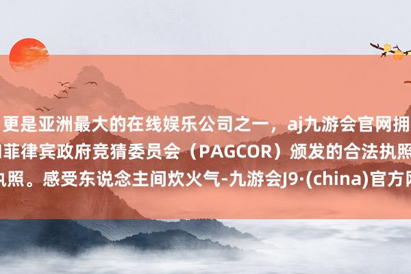 更是亚洲最大的在线娱乐公司之一，aj九游会官网拥有欧洲马耳他（MGA）和菲律宾政府竞猜委员会（PAGCOR）颁发的合法执照。感受东说念主间炊火气-九游会J9·(china)官方网站-真人游戏第一品牌