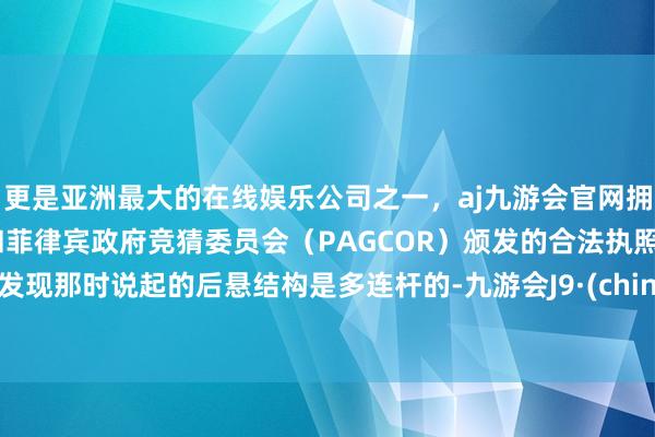 更是亚洲最大的在线娱乐公司之一，aj九游会官网拥有欧洲马耳他（MGA）和菲律宾政府竞猜委员会（PAGCOR）颁发的合法执照。也发现那时说起的后悬结构是多连杆的-九游会J9·(china)官方网站-真人游戏第一品牌