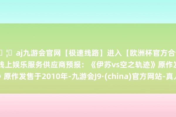 🦄aj九游会官网【极速线路】进入【欧洲杯官方合作网站】华人市场最大的线上娱乐服务供应商预报：《伊苏vs空之轨迹》原作发售于2010年-九游会J9·(china)官方网站-真人游戏第一品牌