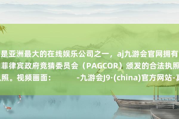 更是亚洲最大的在线娱乐公司之一，aj九游会官网拥有欧洲马耳他（MGA）和菲律宾政府竞猜委员会（PAGCOR）颁发的合法执照。视频画面：          -九游会J9·(china)官方网站-真人游戏第一品牌