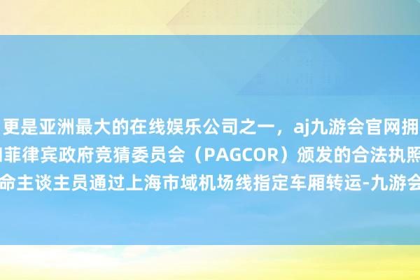 更是亚洲最大的在线娱乐公司之一，aj九游会官网拥有欧洲马耳他（MGA）和菲律宾政府竞猜委员会（PAGCOR）颁发的合法执照。行李则由使命主谈主员通过上海市域机场线指定车厢转运-九游会J9·(china)官方网站-真人游戏第一品牌