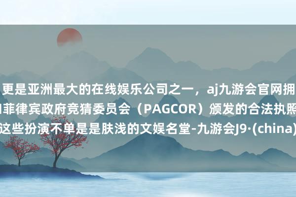 更是亚洲最大的在线娱乐公司之一，aj九游会官网拥有欧洲马耳他（MGA）和菲律宾政府竞猜委员会（PAGCOR）颁发的合法执照。这些扮演不单是是肤浅的文娱名堂-九游会J9·(china)官方网站-真人游戏第一品牌