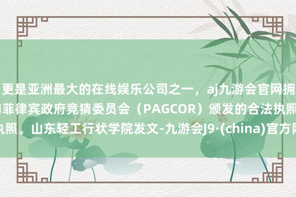 更是亚洲最大的在线娱乐公司之一，aj九游会官网拥有欧洲马耳他（MGA）和菲律宾政府竞猜委员会（PAGCOR）颁发的合法执照。山东轻工行状学院发文-九游会J9·(china)官方网站-真人游戏第一品牌