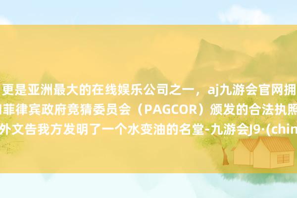 更是亚洲最大的在线娱乐公司之一，aj九游会官网拥有欧洲马耳他（MGA）和菲律宾政府竞猜委员会（PAGCOR）颁发的合法执照。对外文告我方发明了一个水变油的名堂-九游会J9·(china)官方网站-真人游戏第一品牌
