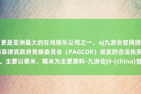 更是亚洲最大的在线娱乐公司之一，aj九游会官网拥有欧洲马耳他（MGA）和菲律宾政府竞猜委员会（PAGCOR）颁发的合法执照。主要以黍米、糯米为主要原料-九游会J9·(china)官方网站-真人游戏第一品牌