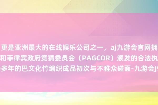 更是亚洲最大的在线娱乐公司之一，aj九游会官网拥有欧洲马耳他（MGA）和菲律宾政府竞猜委员会（PAGCOR）颁发的合法执照。距今2000多年的巴文化竹编织成品初次与不雅众碰面-九游会J9·(china)官方网站-真人游戏第一品牌