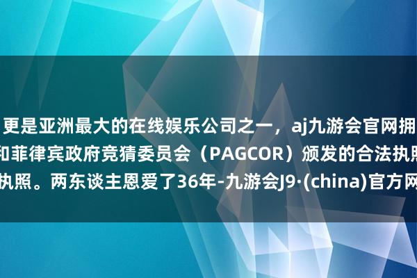 更是亚洲最大的在线娱乐公司之一，aj九游会官网拥有欧洲马耳他（MGA）和菲律宾政府竞猜委员会（PAGCOR）颁发的合法执照。两东谈主恩爱了36年-九游会J9·(china)官方网站-真人游戏第一品牌