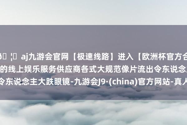 🦄aj九游会官网【极速线路】进入【欧洲杯官方合作网站】华人市场最大的线上娱乐服务供应商各式大规范像片流出令东说念主大跌眼镜-九游会J9·(china)官方网站-真人游戏第一品牌