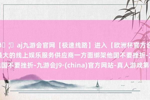 🦄aj九游会官网【极速线路】进入【欧洲杯官方合作网站】华人市场最大的线上娱乐服务供应商一方面绑架他国不要挫折-九游会J9·(china)官方网站-真人游戏第一品牌