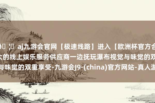 🦄aj九游会官网【极速线路】进入【欧洲杯官方合作网站】华人市场最大的线上娱乐服务供应商一边抚玩瀑布视觉与味觉的双重享受-九游会J9·(china)官方网站-真人游戏第一品牌