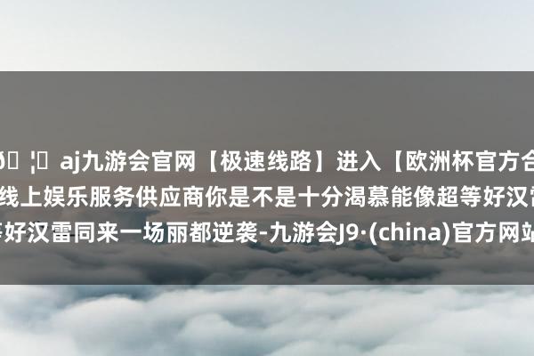 🦄aj九游会官网【极速线路】进入【欧洲杯官方合作网站】华人市场最大的线上娱乐服务供应商你是不是十分渴慕能像超等好汉雷同来一场丽都逆袭-九游会J9·(china)官方网站-真人游戏第一品牌