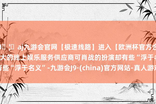 🦄aj九游会官网【极速线路】进入【欧洲杯官方合作网站】华人市场最大的线上娱乐服务供应商可肖战的扮演却有些“浮于名义”-九游会J9·(china)官方网站-真人游戏第一品牌
