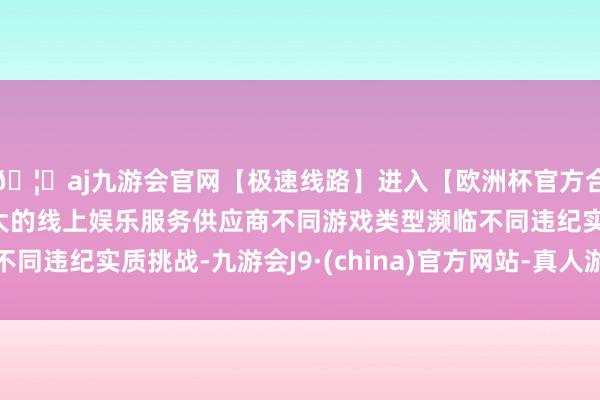 🦄aj九游会官网【极速线路】进入【欧洲杯官方合作网站】华人市场最大的线上娱乐服务供应商不同游戏类型濒临不同违纪实质挑战-九游会J9·(china)官方网站-真人游戏第一品牌