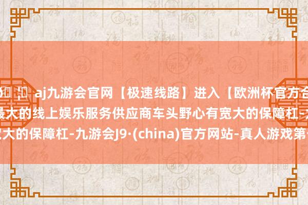 🦄aj九游会官网【极速线路】进入【欧洲杯官方合作网站】华人市场最大的线上娱乐服务供应商车头野心有宽大的保障杠-九游会J9·(china)官方网站-真人游戏第一品牌