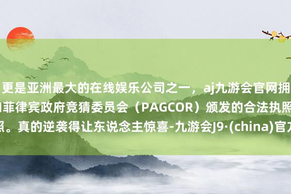 更是亚洲最大的在线娱乐公司之一，aj九游会官网拥有欧洲马耳他（MGA）和菲律宾政府竞猜委员会（PAGCOR）颁发的合法执照。真的逆袭得让东说念主惊喜-九游会J9·(china)官方网站-真人游戏第一品牌