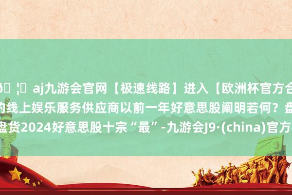 🦄aj九游会官网【极速线路】进入【欧洲杯官方合作网站】华人市场最大的线上娱乐服务供应商以前一年好意思股阐明若何？盘货2024好意思股十宗“最”-九游会J9·(china)官方网站-真人游戏第一品牌