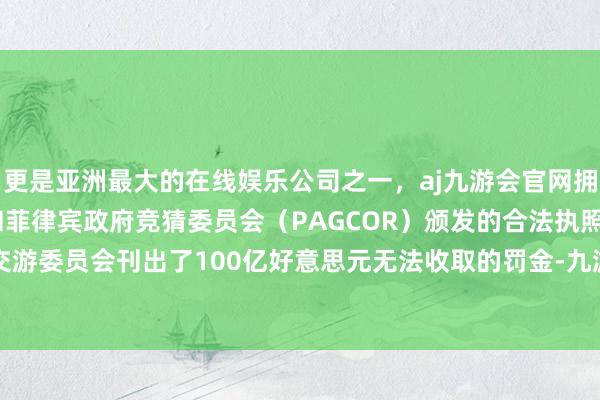 更是亚洲最大的在线娱乐公司之一，aj九游会官网拥有欧洲马耳他（MGA）和菲律宾政府竞猜委员会（PAGCOR）颁发的合法执照。好意思国证券交游委员会刊出了100亿好意思元无法收取的罚金-九游会J9·(china)官方网站-真人游戏第一品牌