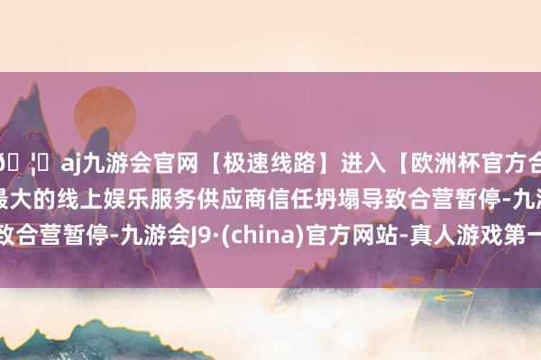 🦄aj九游会官网【极速线路】进入【欧洲杯官方合作网站】华人市场最大的线上娱乐服务供应商信任坍塌导致合营暂停-九游会J9·(china)官方网站-真人游戏第一品牌