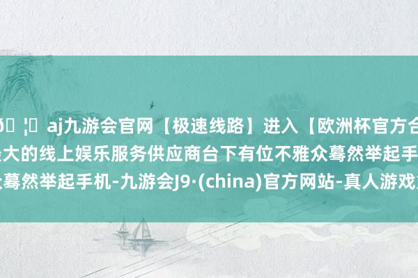 🦄aj九游会官网【极速线路】进入【欧洲杯官方合作网站】华人市场最大的线上娱乐服务供应商台下有位不雅众蓦然举起手机-九游会J9·(china)官方网站-真人游戏第一品牌