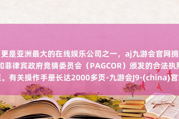 更是亚洲最大的在线娱乐公司之一，aj九游会官网拥有欧洲马耳他（MGA）和菲律宾政府竞猜委员会（PAGCOR）颁发的合法执照。有关操作手册长达2000多页-九游会J9·(china)官方网站-真人游戏第一品牌