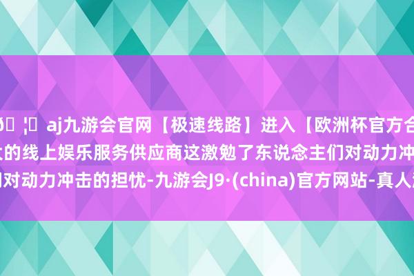🦄aj九游会官网【极速线路】进入【欧洲杯官方合作网站】华人市场最大的线上娱乐服务供应商这激勉了东说念主们对动力冲击的担忧-九游会J9·(china)官方网站-真人游戏第一品牌