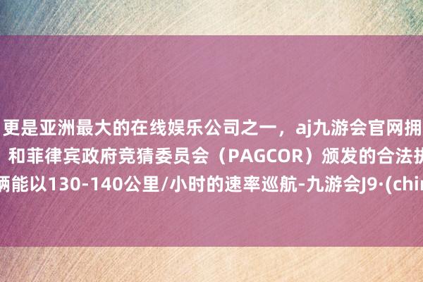 更是亚洲最大的在线娱乐公司之一，aj九游会官网拥有欧洲马耳他（MGA）和菲律宾政府竞猜委员会（PAGCOR）颁发的合法执照。车辆能以130-140公里/小时的速率巡航-九游会J9·(china)官方网站-真人游戏第一品牌