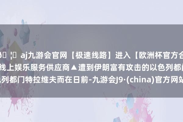 🦄aj九游会官网【极速线路】进入【欧洲杯官方合作网站】华人市场最大的线上娱乐服务供应商▲遭到伊朗富有攻击的以色列都门特拉维夫而在日前-九游会J9·(china)官方网站-真人游戏第一品牌