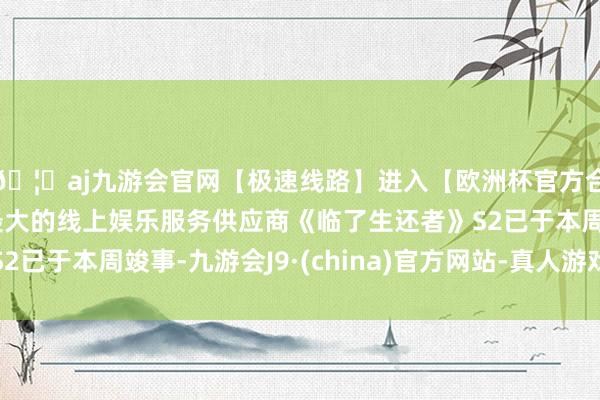 🦄aj九游会官网【极速线路】进入【欧洲杯官方合作网站】华人市场最大的线上娱乐服务供应商《临了生还者》S2已于本周竣事-九游会J9·(china)官方网站-真人游戏第一品牌