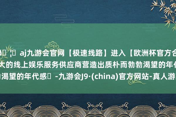 🦄aj九游会官网【极速线路】进入【欧洲杯官方合作网站】华人市场最大的线上娱乐服务供应商营造出质朴而勃勃渴望的年代感‌-九游会J9·(china)官方网站-真人游戏第一品牌