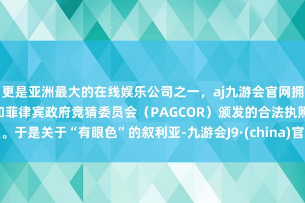 更是亚洲最大的在线娱乐公司之一，aj九游会官网拥有欧洲马耳他（MGA）和菲律宾政府竞猜委员会（PAGCOR）颁发的合法执照。于是关于“有眼色”的叙利亚-九游会J9·(china)官方网站-真人游戏第一品牌