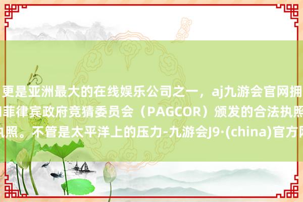 更是亚洲最大的在线娱乐公司之一，aj九游会官网拥有欧洲马耳他（MGA）和菲律宾政府竞猜委员会（PAGCOR）颁发的合法执照。不管是太平洋上的压力-九游会J9·(china)官方网站-真人游戏第一品牌