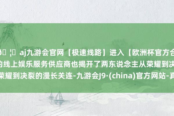 🦄aj九游会官网【极速线路】进入【欧洲杯官方合作网站】华人市场最大的线上娱乐服务供应商也揭开了两东说念主从荣耀到决裂的漫长关连-九游会J9·(china)官方网站-真人游戏第一品牌