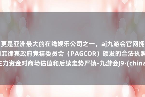 更是亚洲最大的在线娱乐公司之一，aj九游会官网拥有欧洲马耳他（MGA）和菲律宾政府竞猜委员会（PAGCOR）颁发的合法执照。主力资金对商场估值和后续走势严慎-九游会J9·(china)官方网站-真人游戏第一品牌