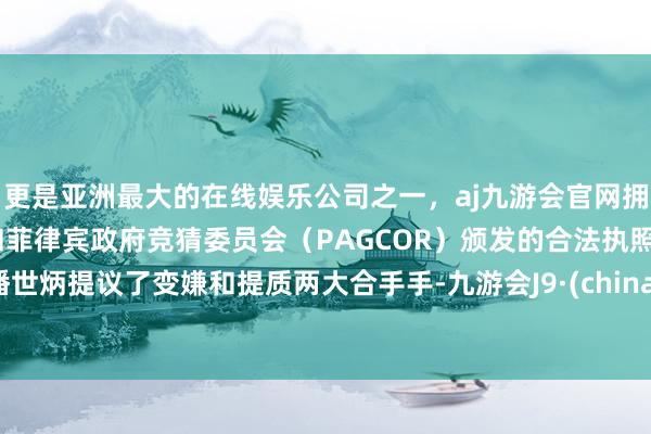 更是亚洲最大的在线娱乐公司之一，aj九游会官网拥有欧洲马耳他（MGA）和菲律宾政府竞猜委员会（PAGCOR）颁发的合法执照。潘世炳提议了变嫌和提质两大合手手-九游会J9·(china)官方网站-真人游戏第一品牌