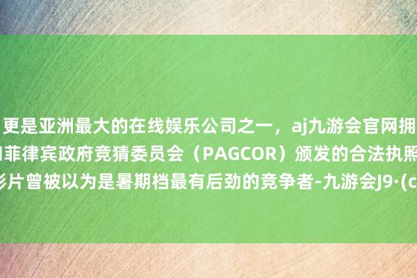 更是亚洲最大的在线娱乐公司之一，aj九游会官网拥有欧洲马耳他（MGA）和菲律宾政府竞猜委员会（PAGCOR）颁发的合法执照。这部影片曾被以为是暑期档最有后劲的竞争者-九游会J9·(china)官方网站-真人游戏第一品牌