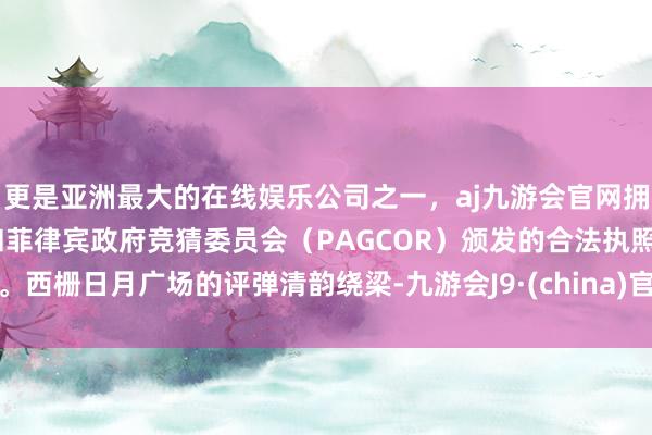 更是亚洲最大的在线娱乐公司之一，aj九游会官网拥有欧洲马耳他（MGA）和菲律宾政府竞猜委员会（PAGCOR）颁发的合法执照。西栅日月广场的评弹清韵绕梁-九游会J9·(china)官方网站-真人游戏第一品牌