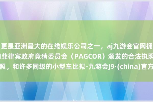 更是亚洲最大的在线娱乐公司之一，aj九游会官网拥有欧洲马耳他（MGA）和菲律宾政府竞猜委员会（PAGCOR）颁发的合法执照。和许多同级的小型车比拟-九游会J9·(china)官方网站-真人游戏第一品牌