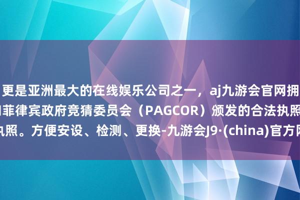 更是亚洲最大的在线娱乐公司之一，aj九游会官网拥有欧洲马耳他（MGA）和菲律宾政府竞猜委员会（PAGCOR）颁发的合法执照。方便安设、检测、更换-九游会J9·(china)官方网站-真人游戏第一品牌