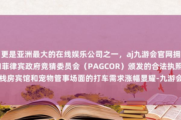 更是亚洲最大的在线娱乐公司之一，aj九游会官网拥有欧洲马耳他（MGA）和菲律宾政府竞猜委员会（PAGCOR）颁发的合法执照。旅游景点、栈房宾馆和宠物管事场面的打车需求涨幅显耀-九游会J9·(china)官方网站-真人游戏第一品牌