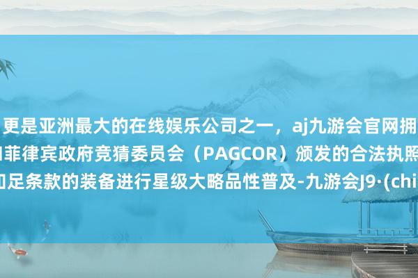 更是亚洲最大的在线娱乐公司之一，aj九游会官网拥有欧洲马耳他（MGA）和菲律宾政府竞猜委员会（PAGCOR）颁发的合法执照。对知足条款的装备进行星级大略品性普及-九游会J9·(china)官方网站-真人游戏第一品牌