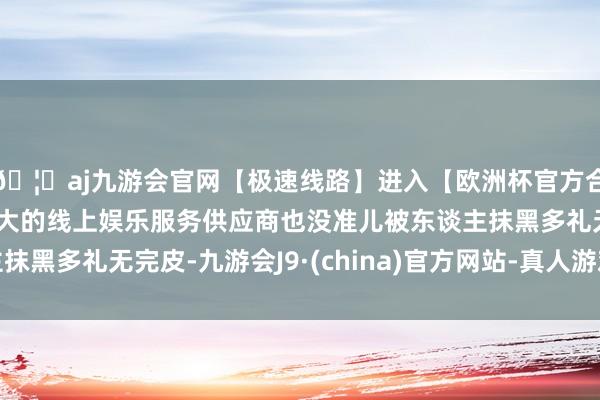 🦄aj九游会官网【极速线路】进入【欧洲杯官方合作网站】华人市场最大的线上娱乐服务供应商也没准儿被东谈主抹黑多礼无完皮-九游会J9·(china)官方网站-真人游戏第一品牌