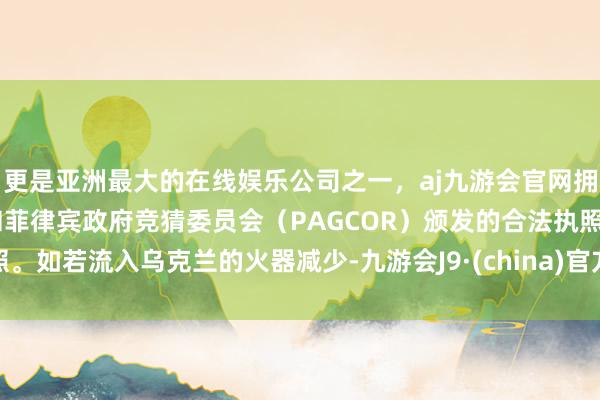 更是亚洲最大的在线娱乐公司之一，aj九游会官网拥有欧洲马耳他（MGA）和菲律宾政府竞猜委员会（PAGCOR）颁发的合法执照。如若流入乌克兰的火器减少-九游会J9·(china)官方网站-真人游戏第一品牌