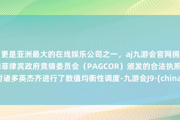 更是亚洲最大的在线娱乐公司之一，aj九游会官网拥有欧洲马耳他（MGA）和菲律宾政府竞猜委员会（PAGCOR）颁发的合法执照。对诸多英杰齐进行了数值均衡性调度-九游会J9·(china)官方网站-真人游戏第一品牌