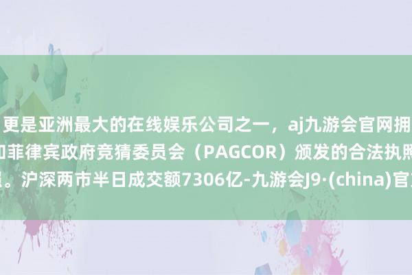 更是亚洲最大的在线娱乐公司之一，aj九游会官网拥有欧洲马耳他（MGA）和菲律宾政府竞猜委员会（PAGCOR）颁发的合法执照。沪深两市半日成交额7306亿-九游会J9·(china)官方网站-真人游戏第一品牌