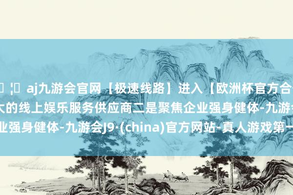🦄aj九游会官网【极速线路】进入【欧洲杯官方合作网站】华人市场最大的线上娱乐服务供应商　　二是聚焦企业强身健体-九游会J9·(china)官方网站-真人游戏第一品牌