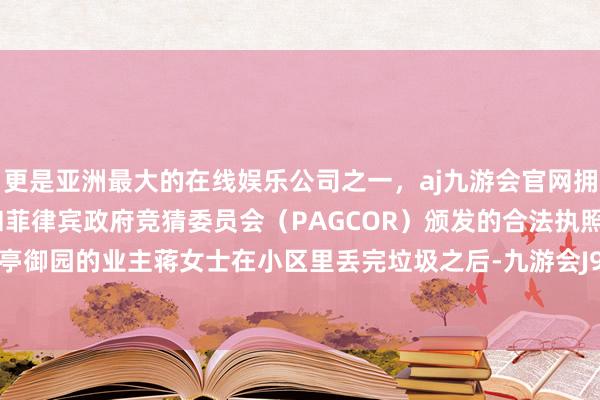更是亚洲最大的在线娱乐公司之一，aj九游会官网拥有欧洲马耳他（MGA）和菲律宾政府竞猜委员会（PAGCOR）颁发的合法执照。海珠区兰亭御园的业主蒋女士在小区里丢完垃圾之后-九游会J9·(china)官方网站-真人游戏第一品牌