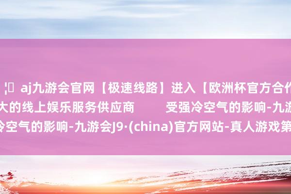 🦄aj九游会官网【极速线路】进入【欧洲杯官方合作网站】华人市场最大的线上娱乐服务供应商         受强冷空气的影响-九游会J9·(china)官方网站-真人游戏第一品牌